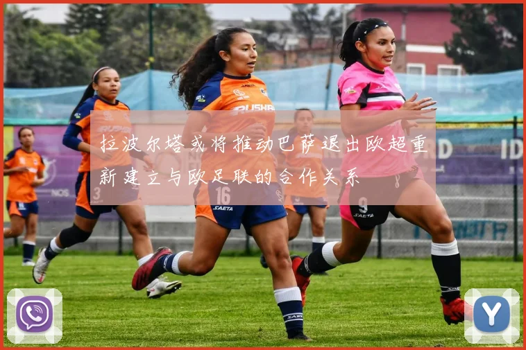 拉波尔塔或将推动巴萨退出欧超重新建立与欧足联的合作关系