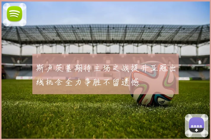 斯卢茨基期待主场之战提升亚冠出线机会全力争胜不留遗憾