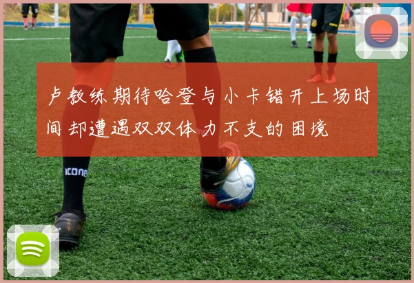 卢教练期待哈登与小卡错开上场时间却遭遇双双体力不支的困境