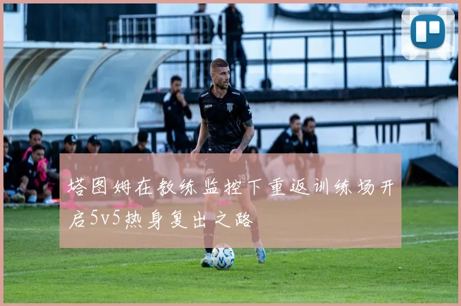 塔图姆在教练监控下重返训练场开启5v5热身复出之路