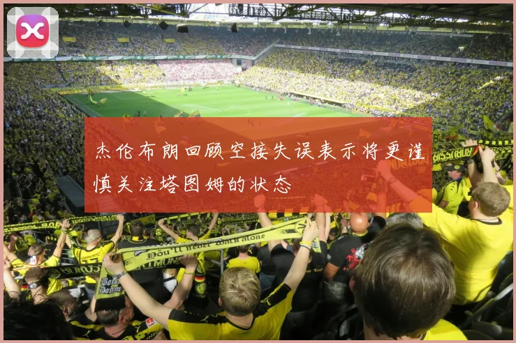 杰伦布朗回顾空接失误表示将更谨慎关注塔图姆的状态