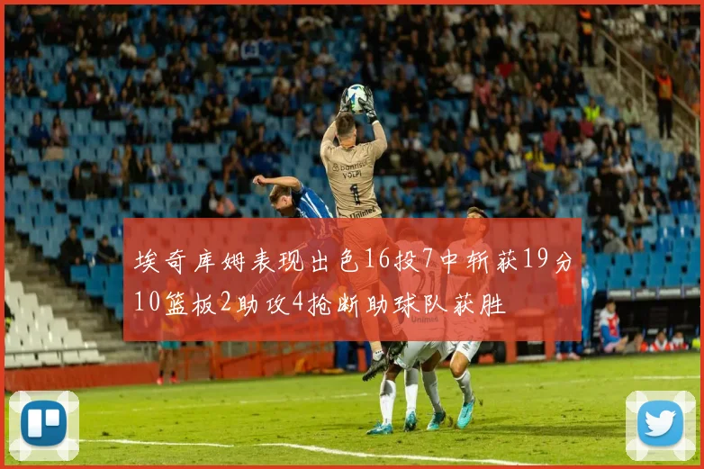 埃奇库姆表现出色16投7中斩获19分10篮板2助攻4抢断助球队获胜