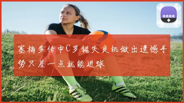 塞梅多传中C罗错失良机做出遗憾手势只差一点就能进球