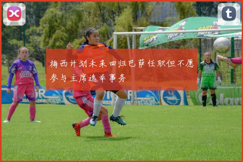 梅西计划未来回归巴萨任职但不愿参与主席选举事务
