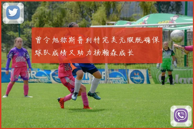 曾令旭称斯普利特完美无瑕既确保球队成绩又助力杨瀚森成长