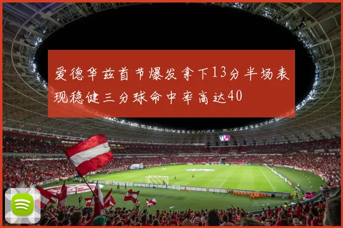 爱德华兹首节爆发拿下13分半场表现稳健三分球命中率高达40