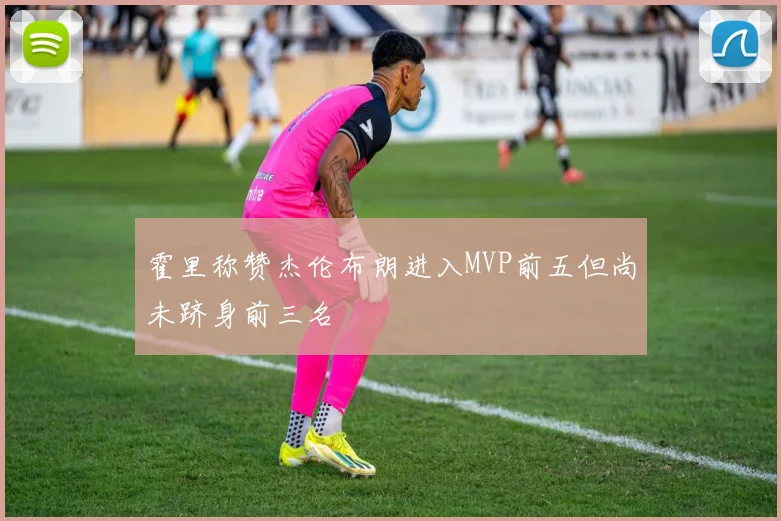 霍里称赞杰伦布朗进入MVP前五但尚未跻身前三名