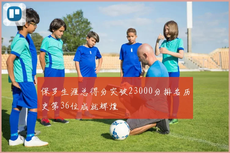 保罗生涯总得分突破23000分排名历史第36位成就辉煌