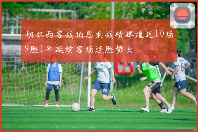 切尔西客战伯恩利战绩辉煌近10场9胜1平延续客场连胜势头