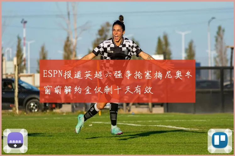 ESPN报道英超六强争抢塞梅尼奥冬窗前解约金仅剩十天有效