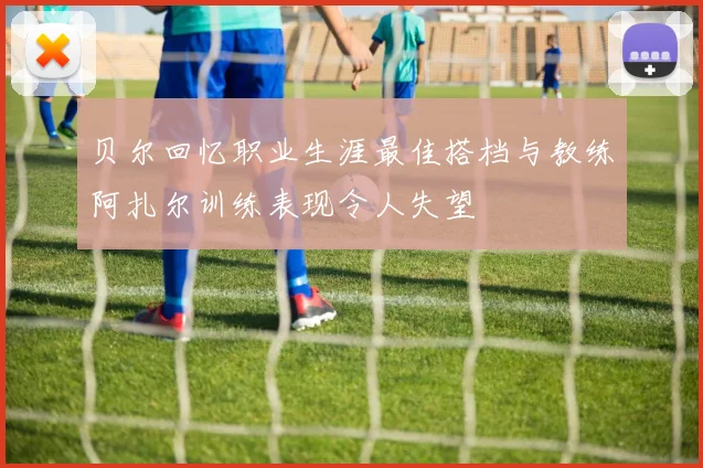 贝尔回忆职业生涯最佳搭档与教练阿扎尔训练表现令人失望