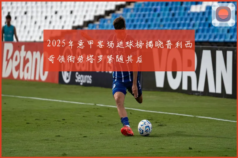2025年意甲客场进球榜揭晓普利西奇领衔劳塔罗紧随其后