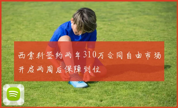 西索科签约两年310万合同自由市场开启两周后保障到位