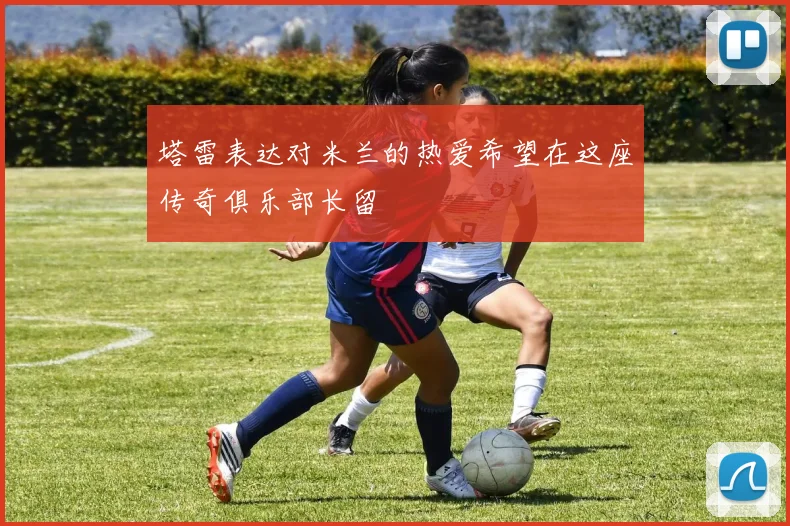 塔雷表达对米兰的热爱希望在这座传奇俱乐部长留