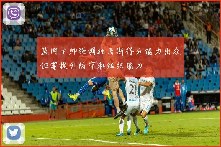 篮网主帅强调托马斯得分能力出众但需提升防守和组织能力