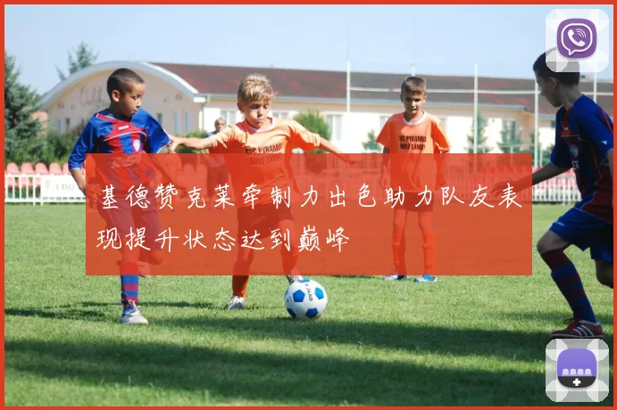 基德赞克莱牵制力出色助力队友表现提升状态达到巅峰