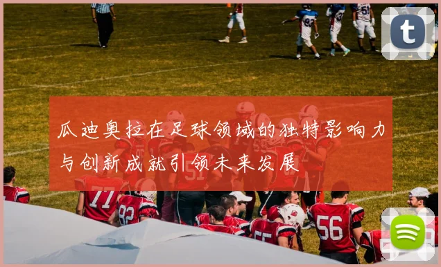 瓜迪奥拉在足球领域的独特影响力与创新成就引领未来发展
