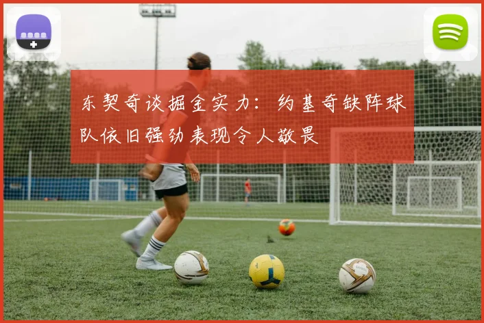 东契奇谈掘金实力：约基奇缺阵球队依旧强劲表现令人敬畏