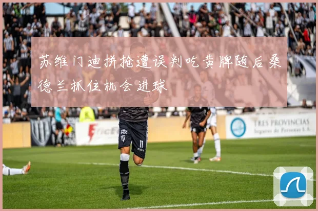 苏维门迪拼抢遭误判吃黄牌随后桑德兰抓住机会进球