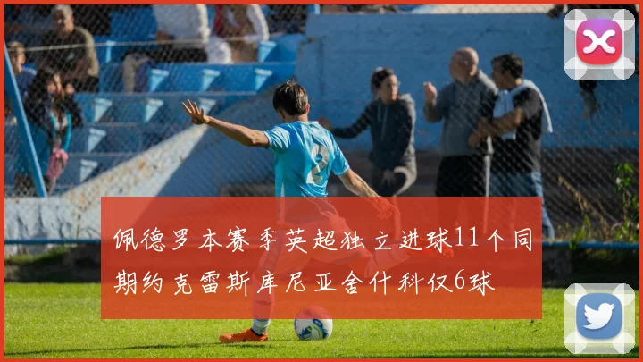 佩德罗本赛季英超独立进球11个同期约克雷斯库尼亚舍什科仅6球