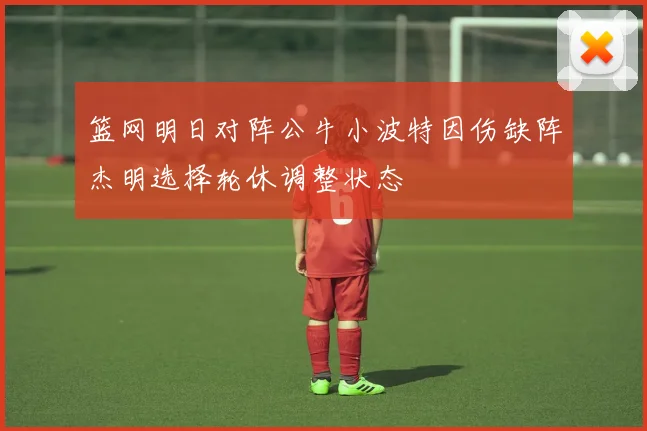 篮网明日对阵公牛小波特因伤缺阵杰明选择轮休调整状态