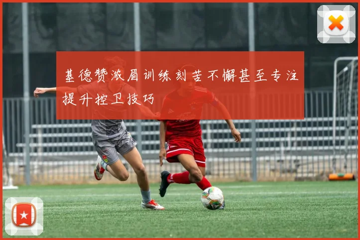 基德赞浓眉训练刻苦不懈甚至专注提升控卫技巧