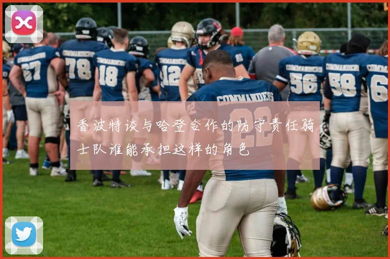 香波特谈与哈登合作的防守责任骑士队谁能承担这样的角色