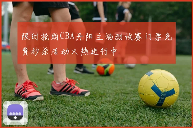 限时抢购CBA丹阳主场测试赛门票免费秒杀活动火热进行中