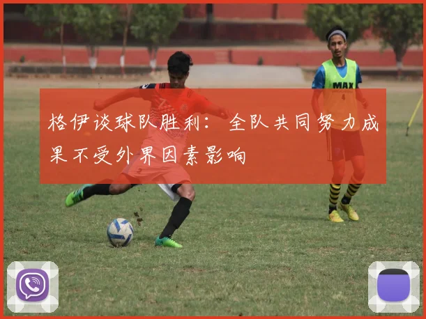格伊谈球队胜利：全队共同努力成果不受外界因素影响