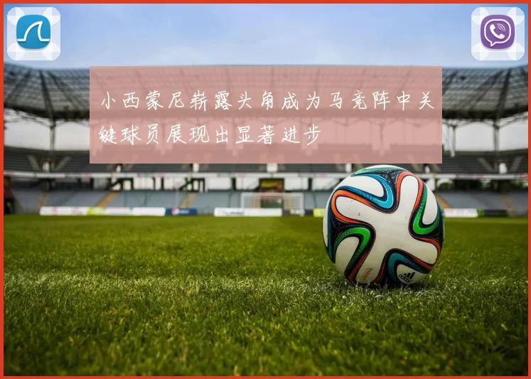 小西蒙尼崭露头角成为马竞阵中关键球员展现出显著进步