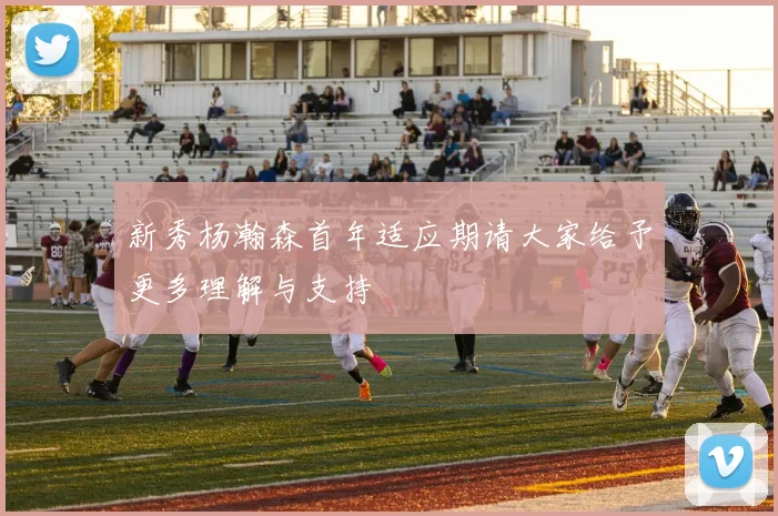新秀杨瀚森首年适应期请大家给予更多理解与支持