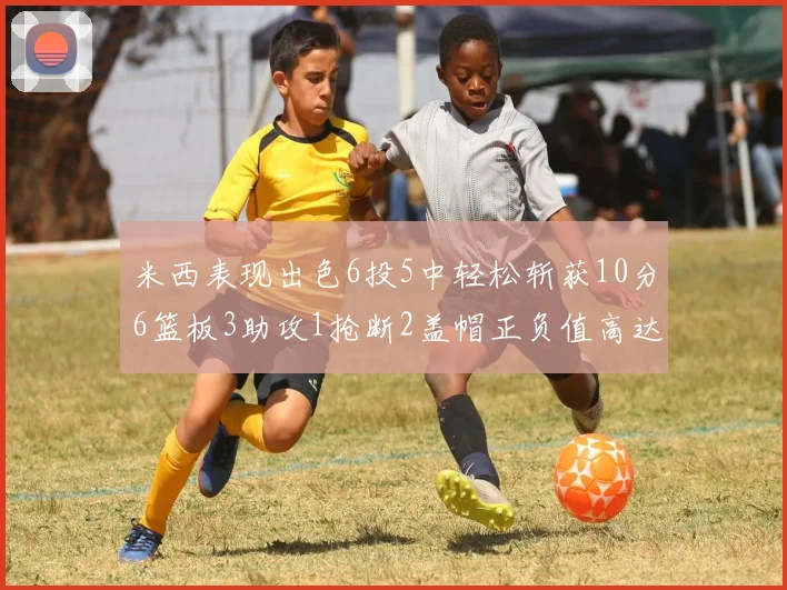 米西表现出色6投5中轻松斩获10分6篮板3助攻1抢断2盖帽正负值高达18