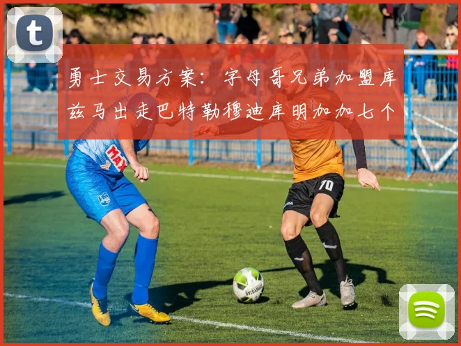勇士交易方案：字母哥兄弟加盟库兹马出走巴特勒穆迪库明加加七个首轮选秀权