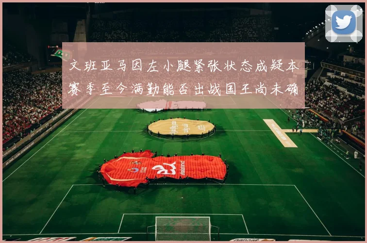 文班亚马因左小腿紧张状态成疑本赛季至今满勤能否出战国王尚未确定