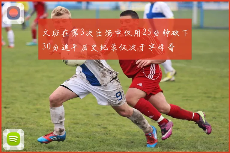 文班在第3次出场中仅用25分钟砍下30分追平历史纪录仅次于字母哥