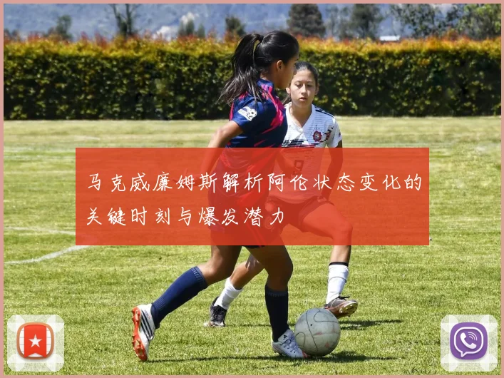 马克威廉姆斯解析阿伦状态变化的关键时刻与爆发潜力