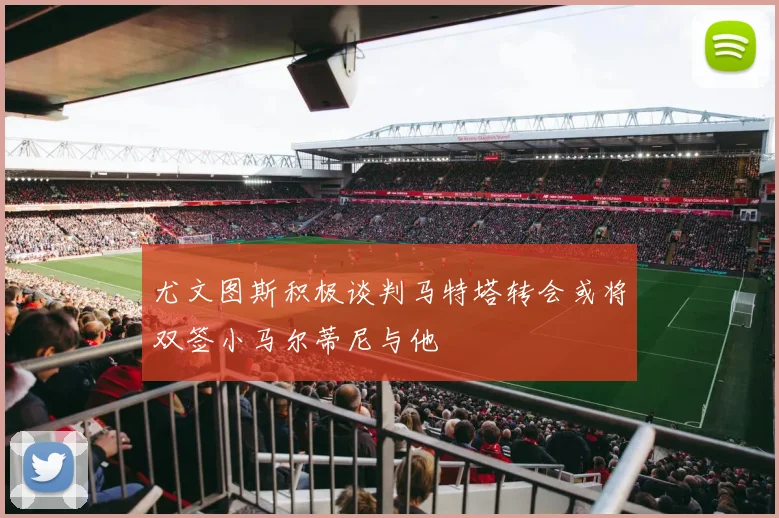 尤文图斯积极谈判马特塔转会或将双签小马尔蒂尼与他