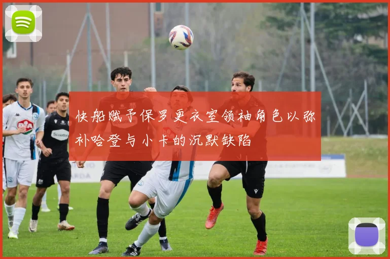 快船赋予保罗更衣室领袖角色以弥补哈登与小卡的沉默缺陷