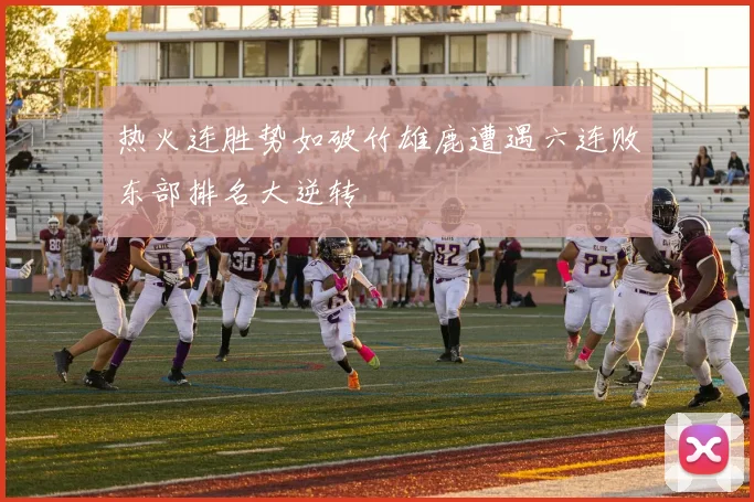 热火连胜势如破竹雄鹿遭遇六连败东部排名大逆转