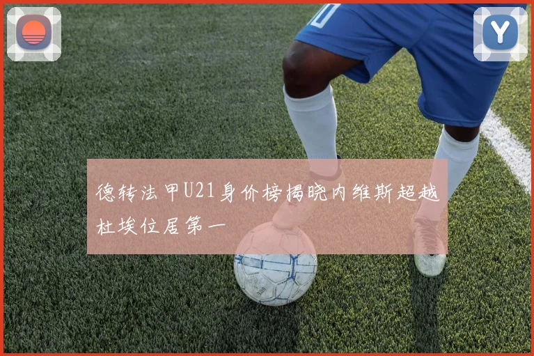 德转法甲U21身价榜揭晓内维斯超越杜埃位居第一