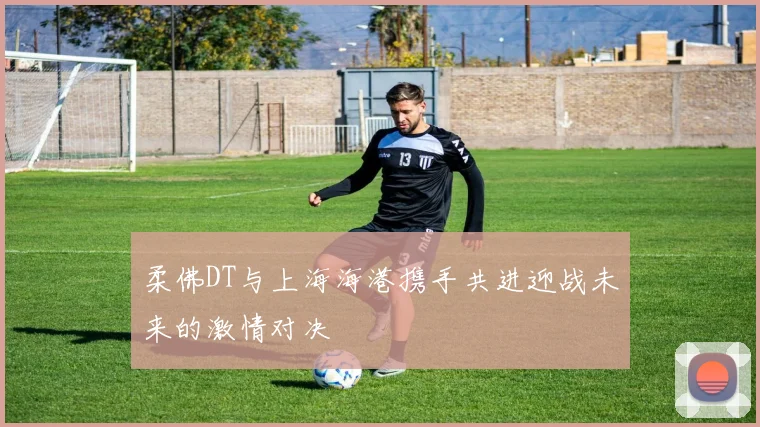 柔佛DT与上海海港携手共进迎战未来的激情对决