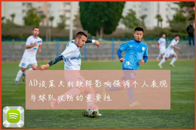 AD谈莱夫利缺阵影响强调个人表现与球队攻防的重要性
