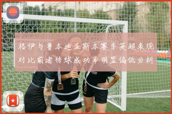 格伊与鲁本迪亚斯本赛季英超表现对比前者传球成功率明显偏低分析