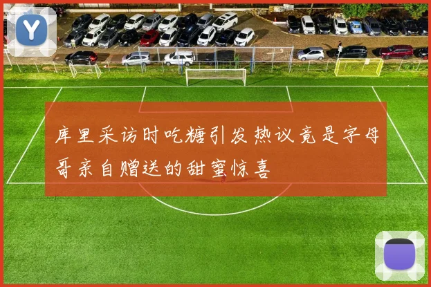 库里采访时吃糖引发热议竟是字母哥亲自赠送的甜蜜惊喜