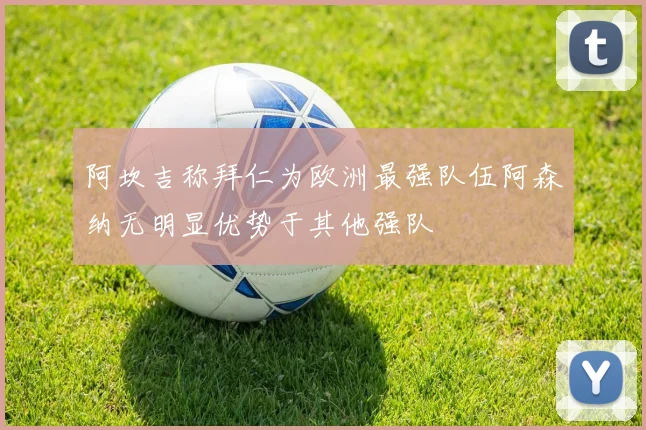 阿坎吉称拜仁为欧洲最强队伍阿森纳无明显优势于其他强队