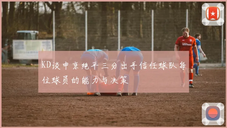 KD谈申京绝平三分出手信任球队每位球员的能力与决策
