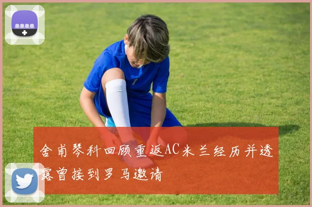 舍甫琴科回顾重返AC米兰经历并透露曾接到罗马邀请